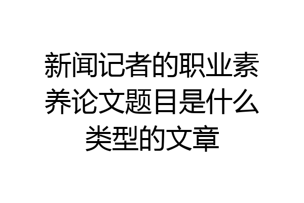 新闻记者的职业素养论文题目是什么类型的文章
