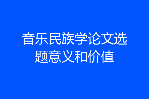音乐民族学论文选题意义和价值