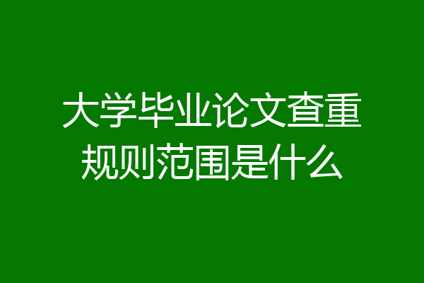 大学毕业论文查重规则范围是什么