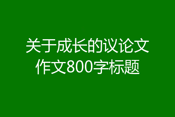 关于成长的议论文作文800字标题