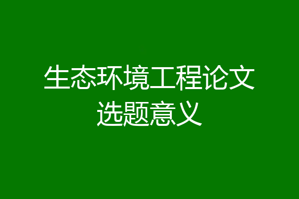 生态环境工程论文选题意义