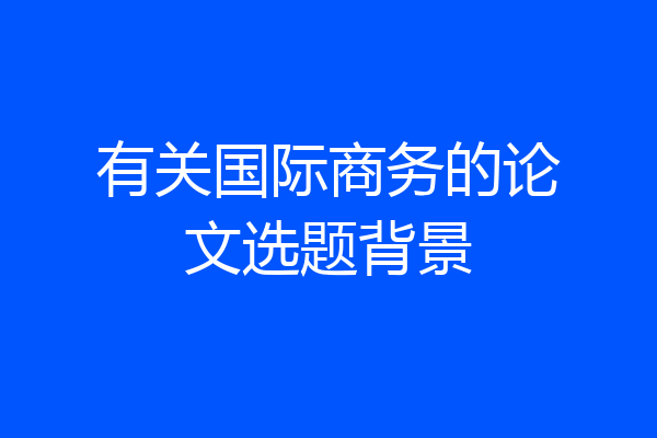 有关国际商务的论文选题背景