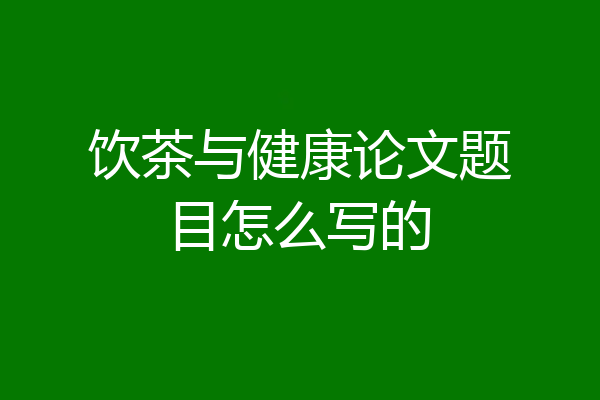 饮茶与健康论文题目怎么写的