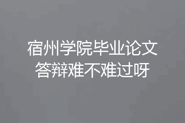 宿州学院毕业论文答辩难不难过呀