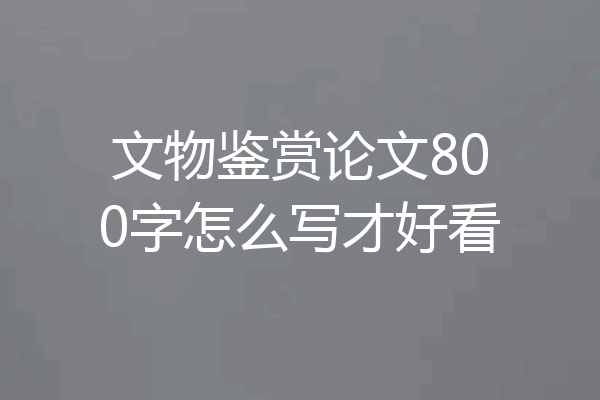 文物鉴赏论文800字怎么写才好看