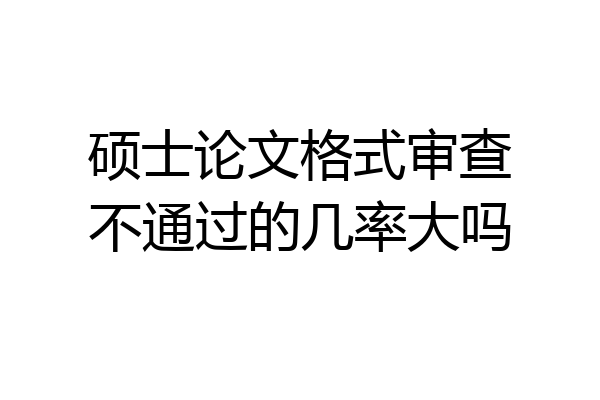 硕士论文格式审查不通过的几率大吗