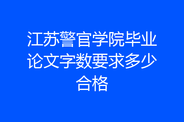 江苏警官学院毕业论文字数要求多少合格