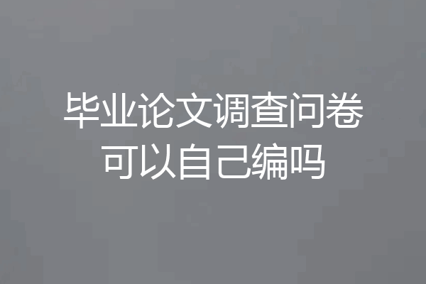 毕业论文调查问卷可以自己编吗
