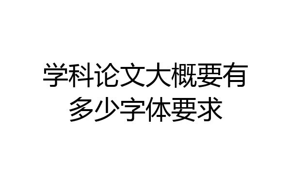 学科论文大概要有多少字体要求