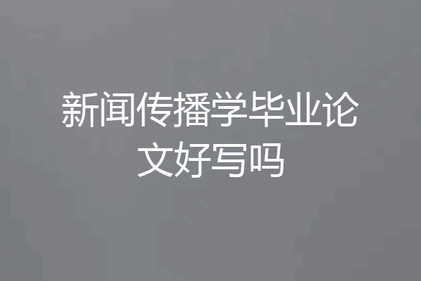 新闻传播学毕业论文好写吗