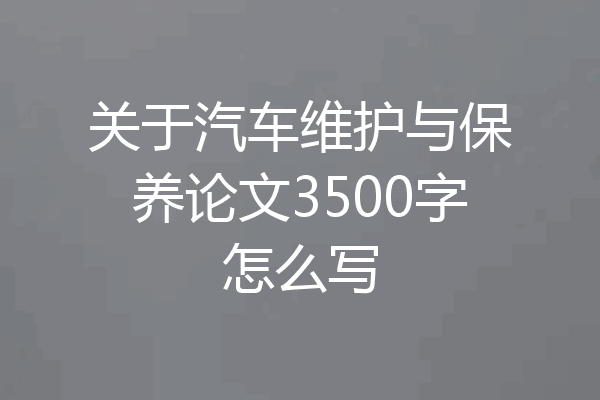 关于汽车维护与保养论文3500字怎么写