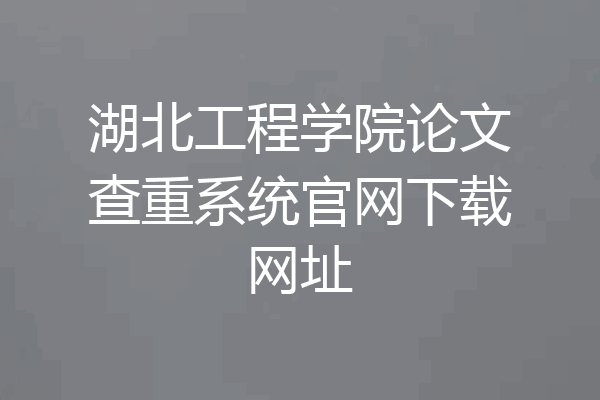 湖北工程学院论文查重系统官网下载网址