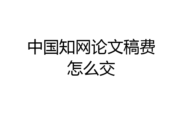 中国知网论文稿费怎么交
