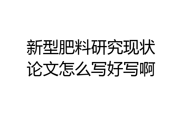 新型肥料研究现状论文怎么写好写啊