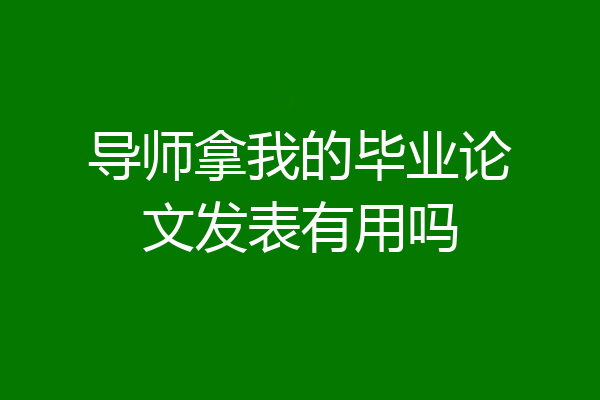 导师拿我的毕业论文发表有用吗