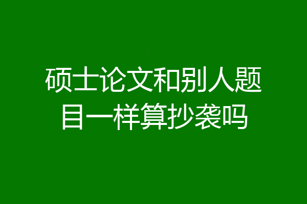 硕士论文和别人题目一样算抄袭吗