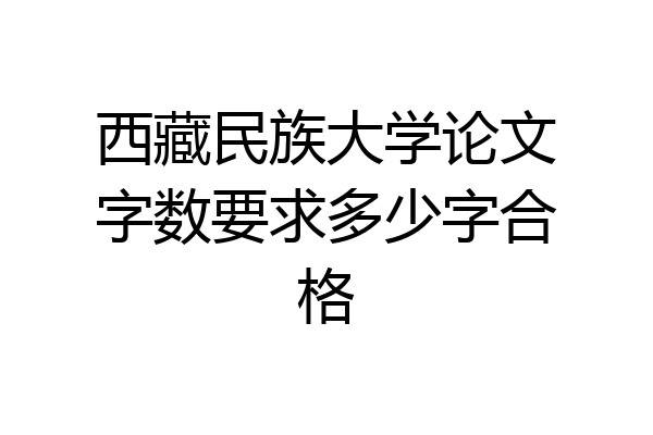 西藏民族大学论文字数要求多少字合格