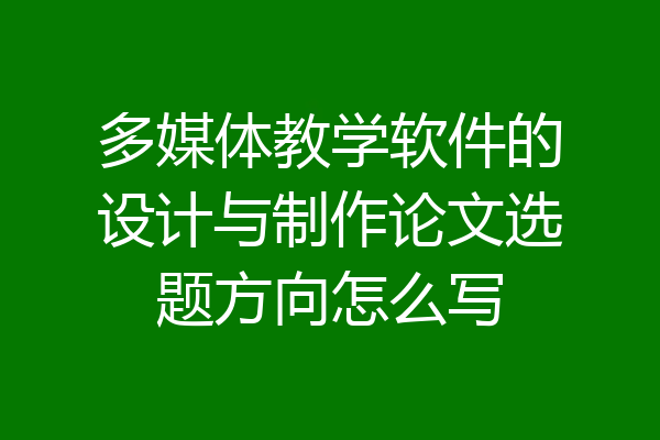多媒体教学软件的设计与制作论文选题方向怎么写