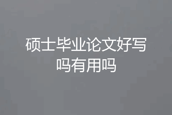硕士毕业论文好写吗有用吗