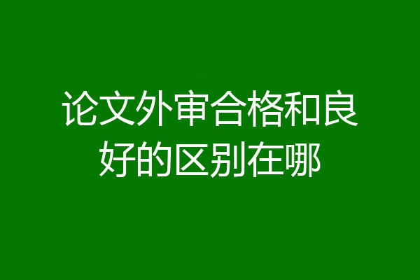论文外审合格和良好的区别在哪