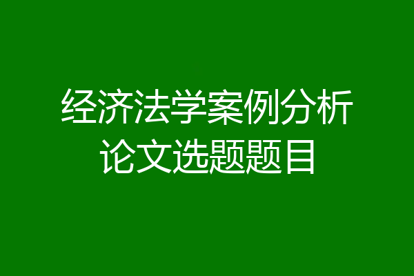经济法学案例分析论文选题题目
