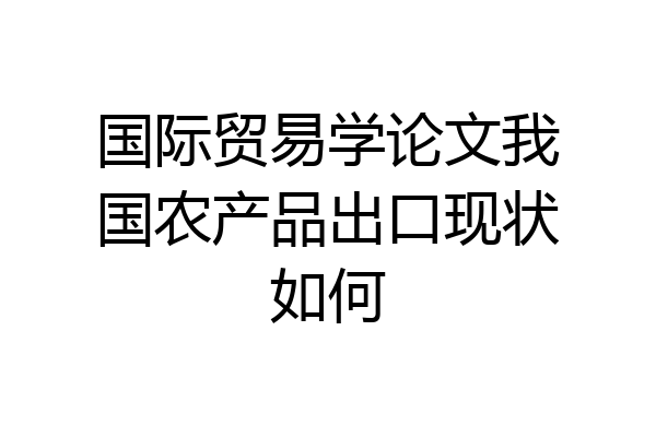 国际贸易学论文我国农产品出口现状如何