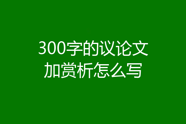 300字的议论文加赏析怎么写