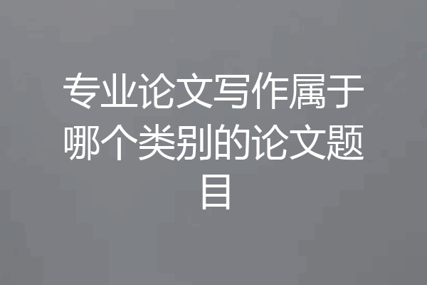 专业论文写作属于哪个类别的论文题目