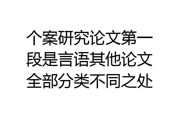 个案研究论文第一段是言语其他论文全部分类不同之处