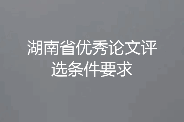 湖南省优秀论文评选条件要求