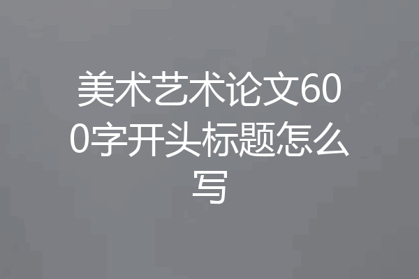 美术艺术论文600字开头标题怎么写