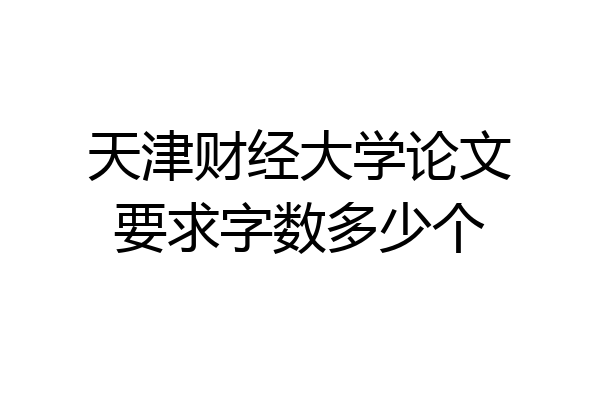 天津财经大学论文要求字数多少个