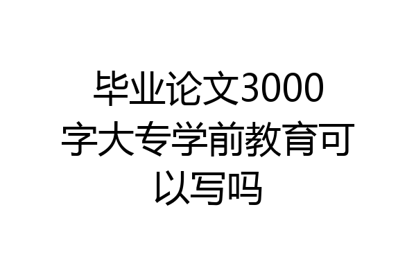 毕业论文3000字大专学前教育可以写吗
