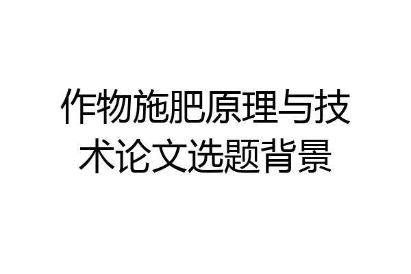 作物施肥原理与技术论文选题背景
