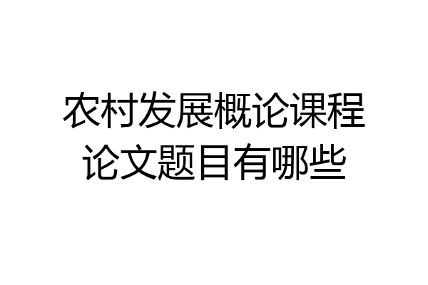 农村发展概论课程论文题目有哪些
