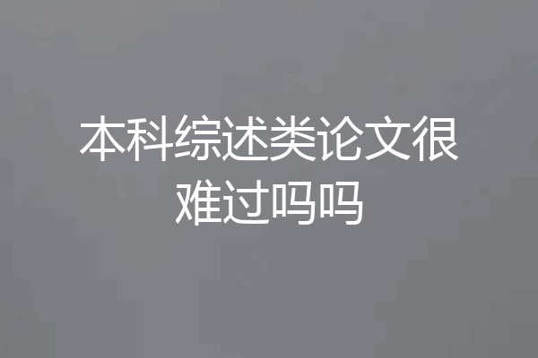 本科综述类论文很难过吗吗
