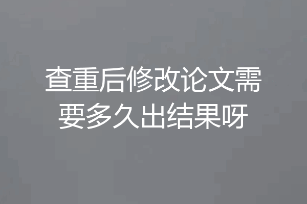 查重后修改论文需要多久出结果呀
