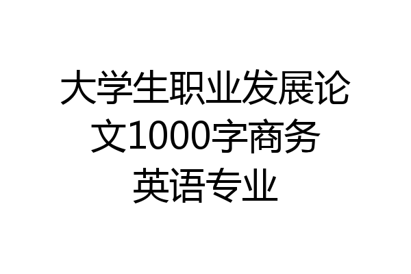 大学生职业发展论文1000字商务英语专业