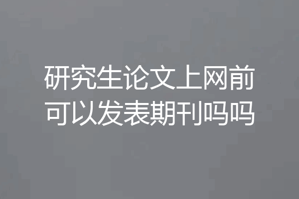 研究生论文上网前可以发表期刊吗吗
