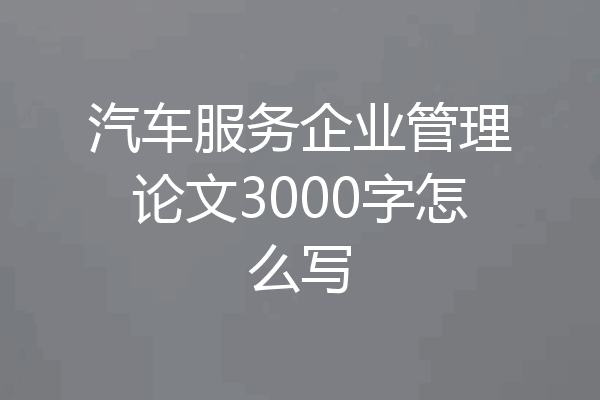汽车服务企业管理论文3000字怎么写
