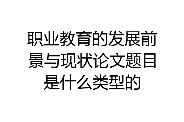 职业教育的发展前景与现状论文题目是什么类型的