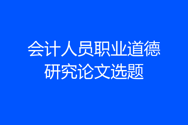 会计人员职业道德研究论文选题