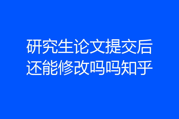 研究生论文提交后还能修改吗吗知乎