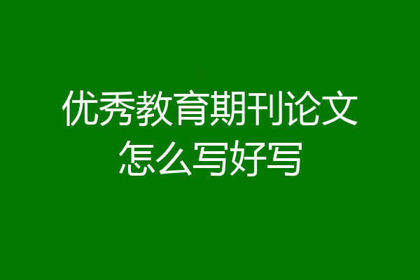 优秀教育期刊论文怎么写好写