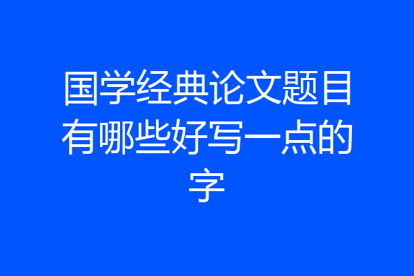 国学经典论文题目有哪些好写一点的字