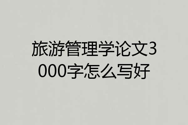 旅游管理学论文3000字怎么写好