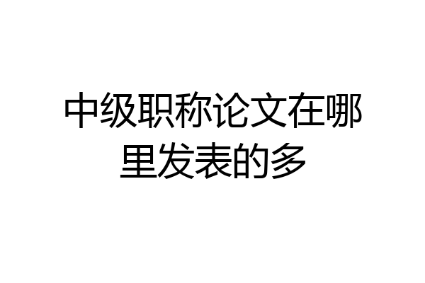 中级职称论文在哪里发表的多