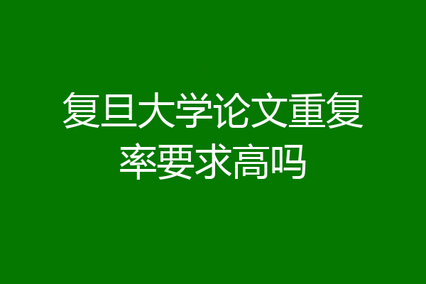 复旦大学论文重复率要求高吗