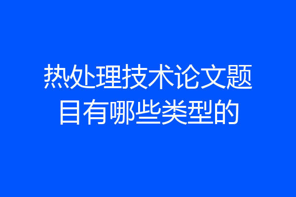 热处理技术论文题目有哪些类型的