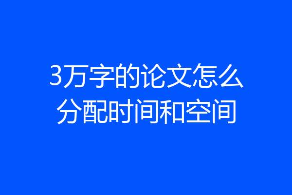 3万字的论文怎么分配时间和空间